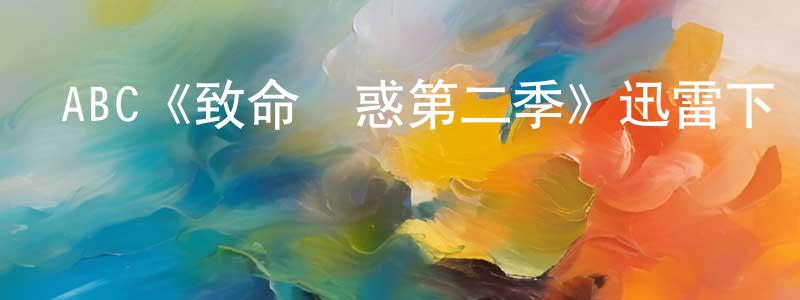 蔡雙利發布ABC《致命誘惑第二季》迅雷下載/在線觀看/百度云-犯罪/歷史載-美劇天堂